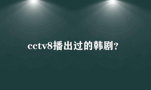 cctv8播出过的韩剧？