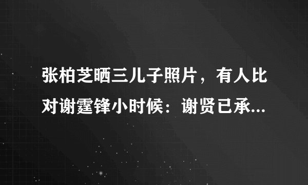 张柏芝晒三儿子照片，有人比对谢霆锋小时候：谢贤已承认是他孙子