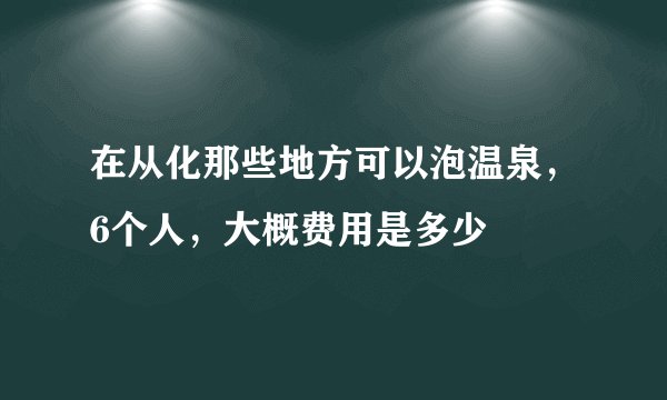 在从化那些地方可以泡温泉，6个人，大概费用是多少