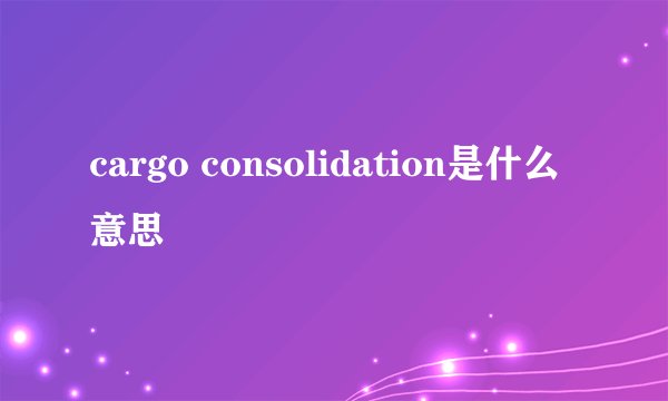 cargo consolidation是什么意思
