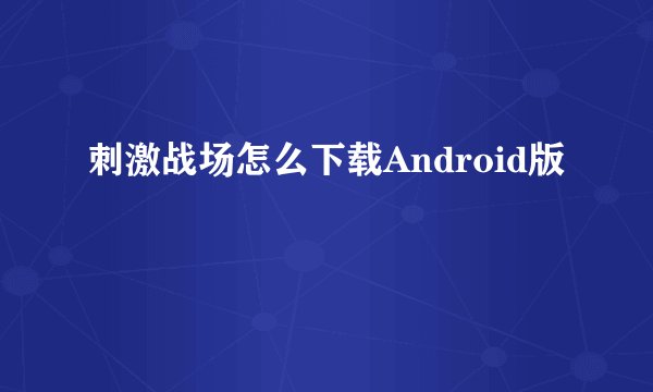 刺激战场怎么下载Android版