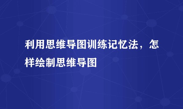 利用思维导图训练记忆法，怎样绘制思维导图