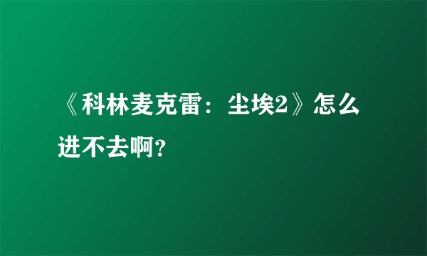 《科林麦克雷：尘埃2》怎么进不去啊？