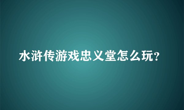 水浒传游戏忠义堂怎么玩？