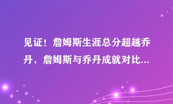 见证！詹姆斯生涯总分超越乔丹，詹姆斯与乔丹成就对比，不及乔丹