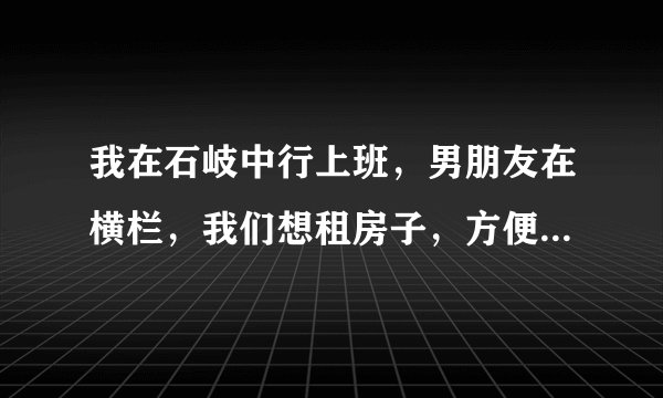 我在石岐中行上班，男朋友在横栏，我们想租房子，方便我们上下班，那应该租到那里比较方便？麻烦各位...