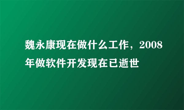 魏永康现在做什么工作，2008年做软件开发现在已逝世