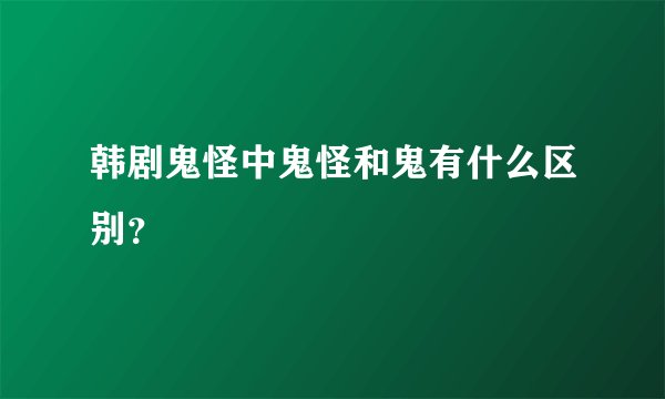 韩剧鬼怪中鬼怪和鬼有什么区别？