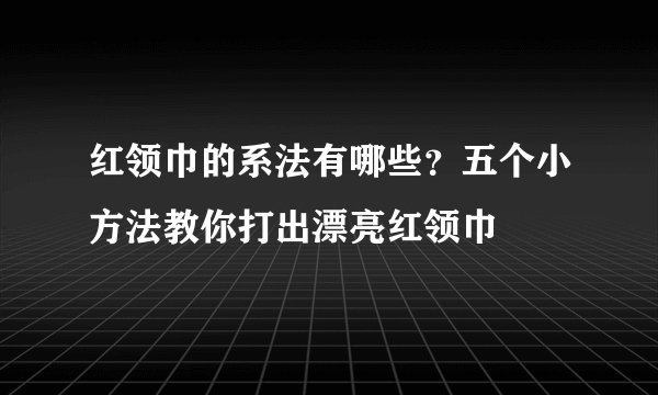 红领巾的系法有哪些？五个小方法教你打出漂亮红领巾
