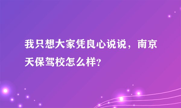 我只想大家凭良心说说，南京天保驾校怎么样？