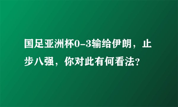 国足亚洲杯0-3输给伊朗，止步八强，你对此有何看法？