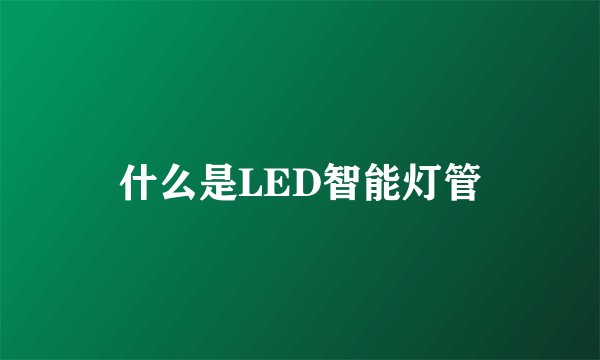 什么是LED智能灯管