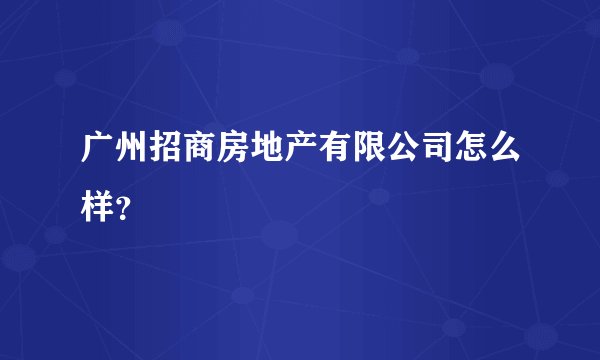 广州招商房地产有限公司怎么样？