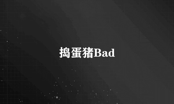 捣蛋猪Bad