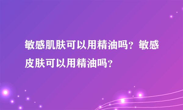敏感肌肤可以用精油吗？敏感皮肤可以用精油吗？