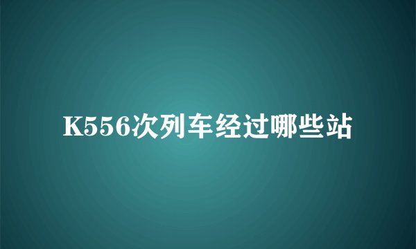 K556次列车经过哪些站
