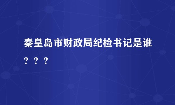 秦皇岛市财政局纪检书记是谁？？？