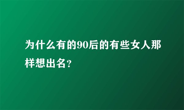 为什么有的90后的有些女人那样想出名？