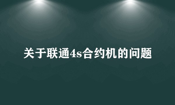 关于联通4s合约机的问题