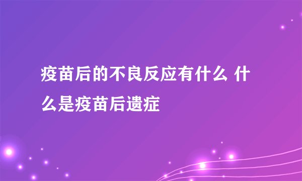 疫苗后的不良反应有什么 什么是疫苗后遗症