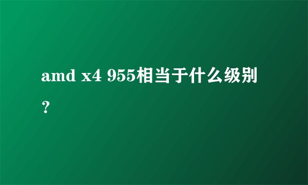 amd x4 955相当于什么级别？