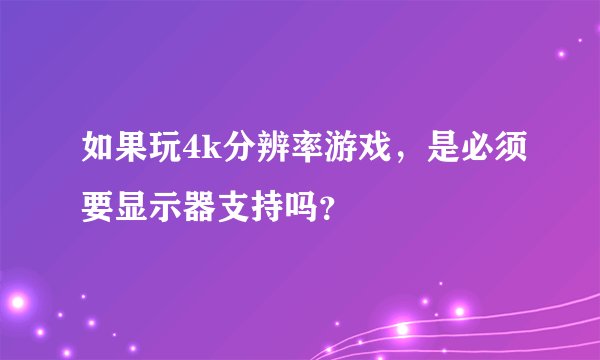 如果玩4k分辨率游戏，是必须要显示器支持吗？