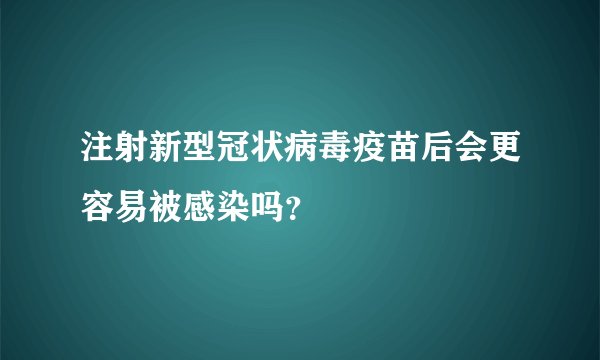 注射新型冠状病毒疫苗后会更容易被感染吗？