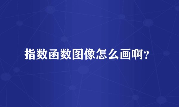 指数函数图像怎么画啊？