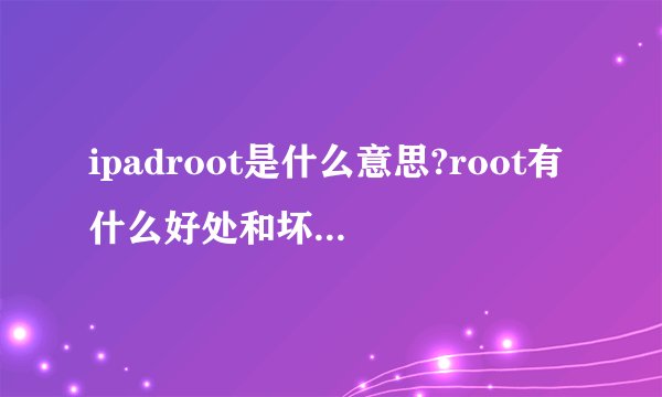 ipadroot是什么意思?root有什么好处和坏处?建议root吗?