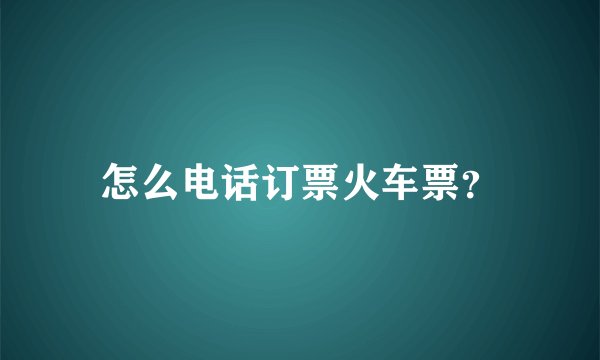 怎么电话订票火车票？