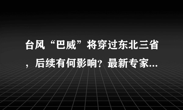 台风“巴威”将穿过东北三省，后续有何影响？最新专家解读来了