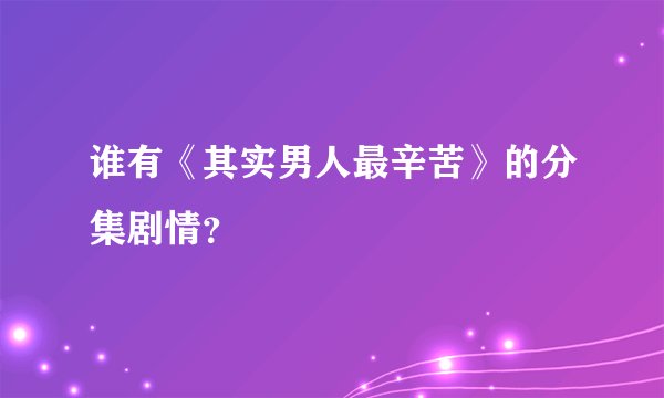 谁有《其实男人最辛苦》的分集剧情？