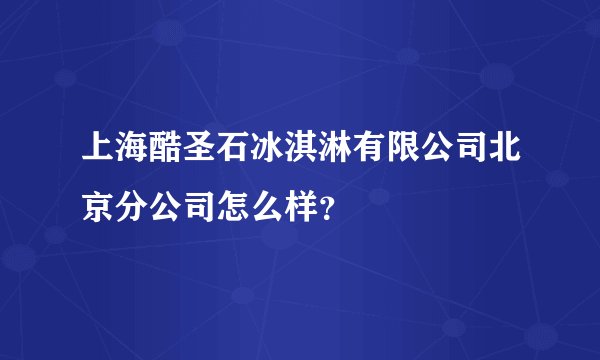 上海酷圣石冰淇淋有限公司北京分公司怎么样？