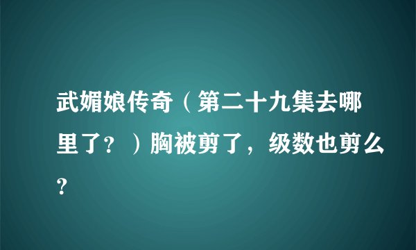 武媚娘传奇（第二十九集去哪里了？）胸被剪了，级数也剪么？