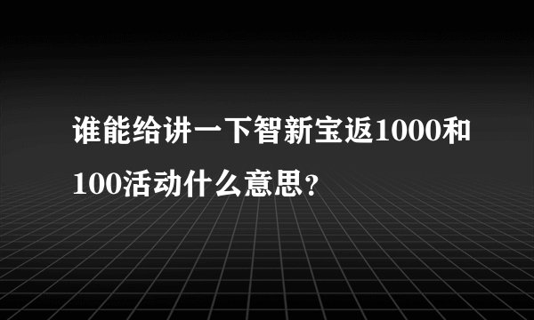 谁能给讲一下智新宝返1000和100活动什么意思？