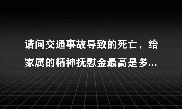 请问交通事故导致的死亡，给家属的精神抚慰金最高是多少，有没有什么标准，谢谢帮助