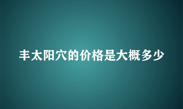 丰太阳穴的价格是大概多少