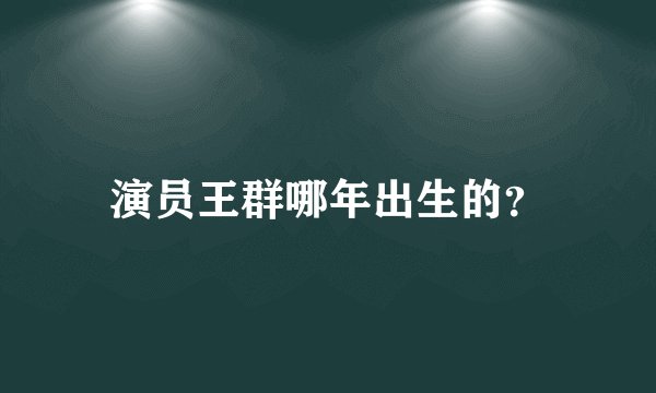 演员王群哪年出生的？