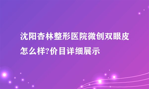 沈阳杏林整形医院微创双眼皮怎么样?价目详细展示