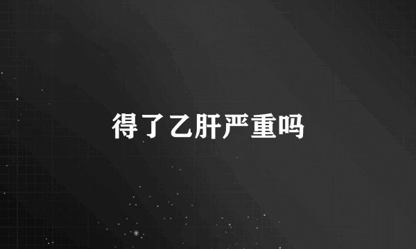 得了乙肝严重吗