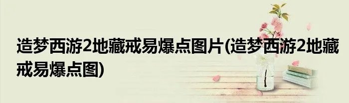 造梦西游2地藏戒易爆点图片(造梦西游2地藏戒易爆点图)