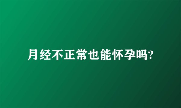 月经不正常也能怀孕吗?