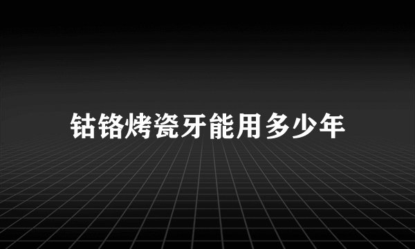 钴铬烤瓷牙能用多少年