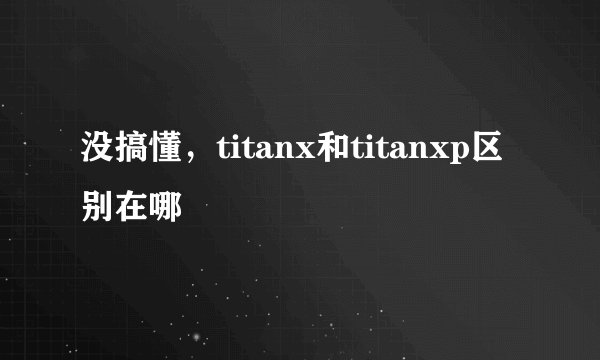 没搞懂，titanx和titanxp区别在哪