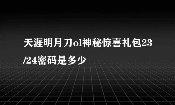 天涯明月刀ol神秘惊喜礼包23/24密码是多少