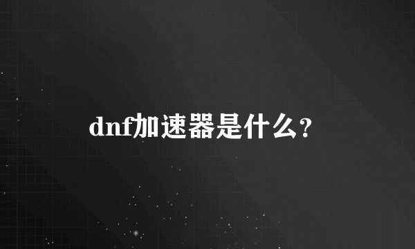 dnf加速器是什么？