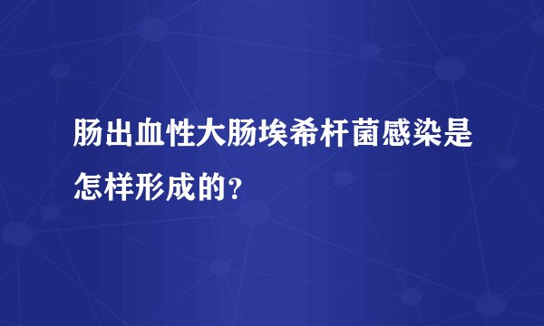 肠出血性大肠埃希杆菌感染是怎样形成的？