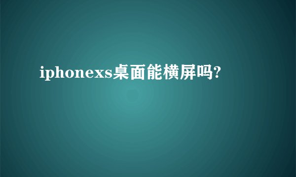 iphonexs桌面能横屏吗?