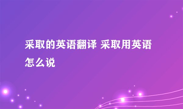 采取的英语翻译 采取用英语怎么说