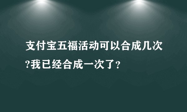 支付宝五福活动可以合成几次?我已经合成一次了？